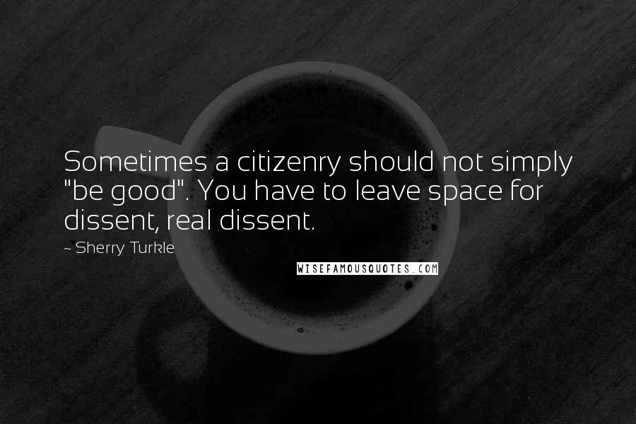 Sherry Turkle quotes: Sometimes a citizenry should not simply "be good". You have to leave space for dissent, real dissent.