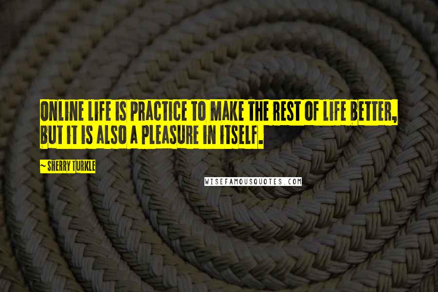 Sherry Turkle quotes: Online life is practice to make the rest of life better, but it is also a pleasure in itself.