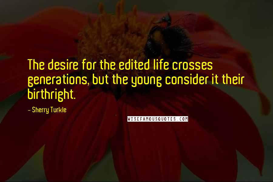 Sherry Turkle quotes: The desire for the edited life crosses generations, but the young consider it their birthright.