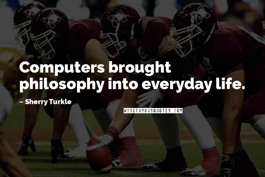 Sherry Turkle quotes: Computers brought philosophy into everyday life.