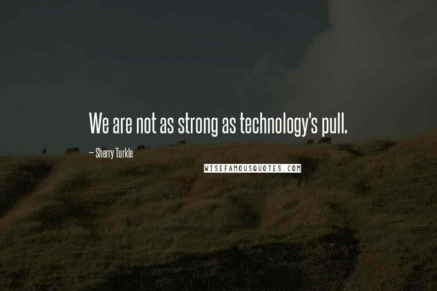 Sherry Turkle quotes: We are not as strong as technology's pull.