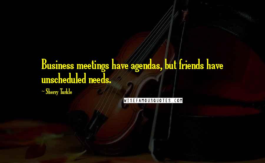 Sherry Turkle quotes: Business meetings have agendas, but friends have unscheduled needs.