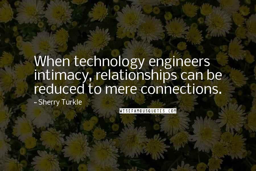 Sherry Turkle quotes: When technology engineers intimacy, relationships can be reduced to mere connections.