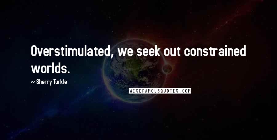 Sherry Turkle quotes: Overstimulated, we seek out constrained worlds.