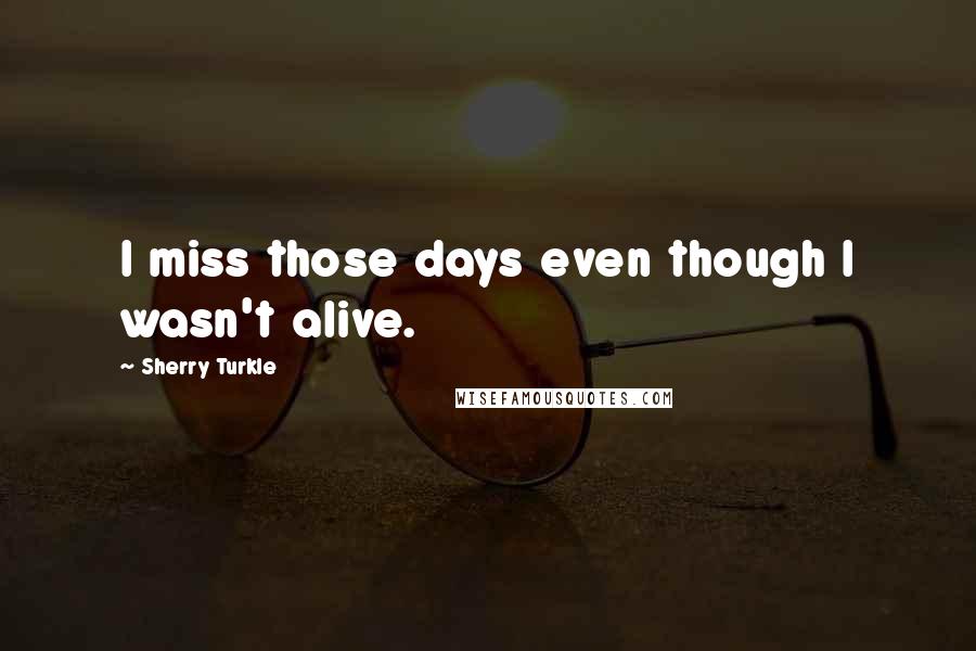 Sherry Turkle quotes: I miss those days even though I wasn't alive.