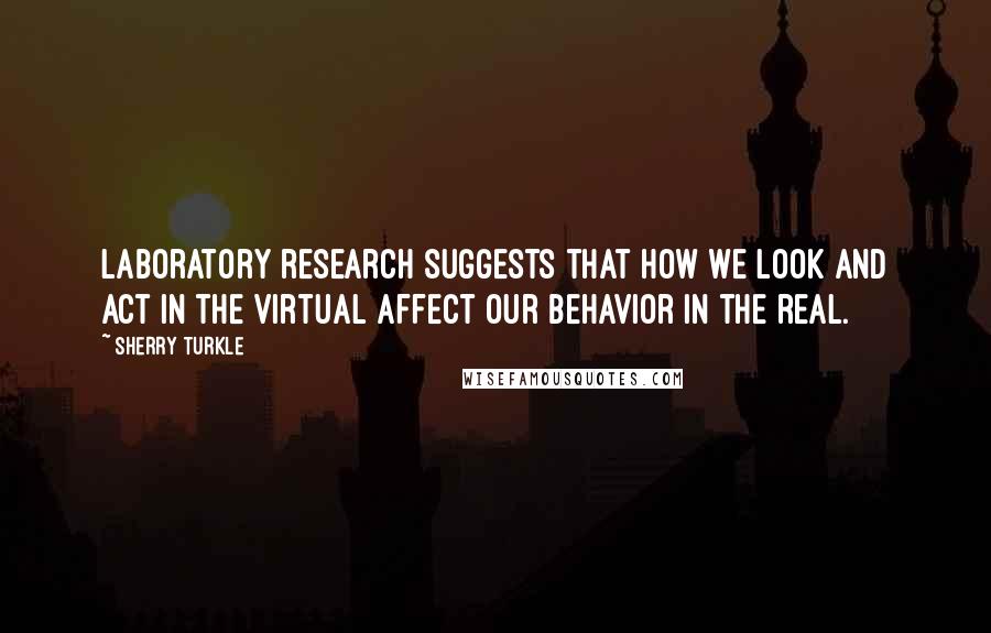 Sherry Turkle quotes: Laboratory research suggests that how we look and act in the virtual affect our behavior in the real.