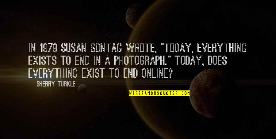 Sherry Turkle Quotes By Sherry Turkle: In 1979 Susan Sontag wrote, "Today, everything exists