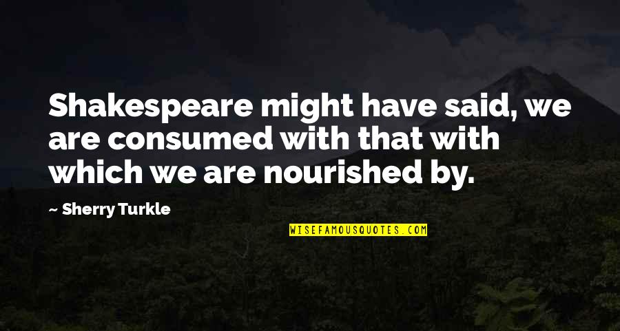 Sherry Turkle Quotes By Sherry Turkle: Shakespeare might have said, we are consumed with