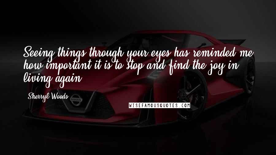 Sherryl Woods quotes: Seeing things through your eyes has reminded me how important it is to stop and find the joy in living again. Sherryl Woods quotes: Seeing things through your eyes has reminded me how important it is to stop and find the joy in living again.