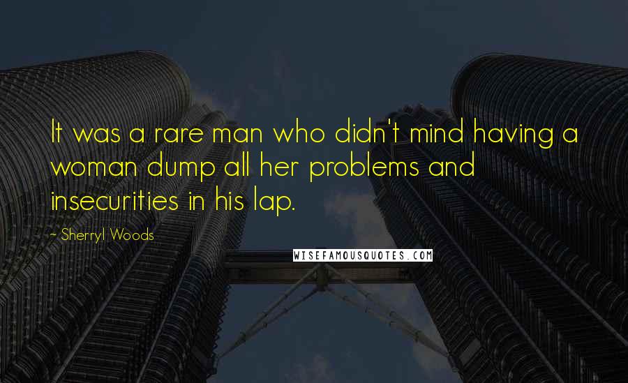 Sherryl Woods quotes: It was a rare man who didn't mind having a woman dump all her problems and insecurities in his lap.
