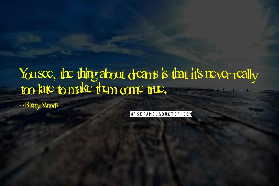 Sherryl Woods quotes: You see, the thing about dreams is that it's never really too late to make them come true. Sherryl Woods quotes: You see, the thing about dreams is that it's never really too late to make them come true.