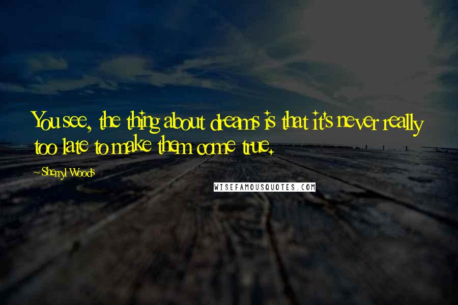 Sherryl Woods quotes: You see, the thing about dreams is that it's never really too late to make them come true.