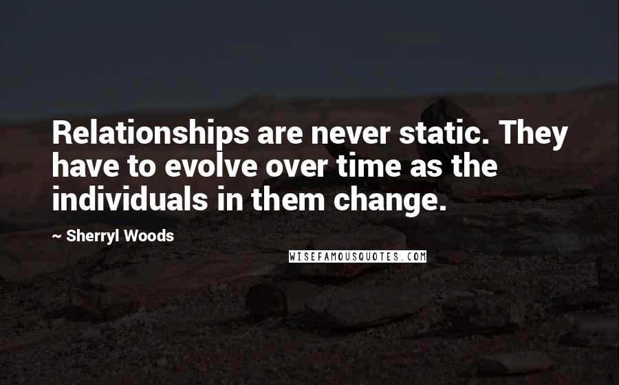 Sherryl Woods quotes: Relationships are never static. They have to evolve over time as the individuals in them change. Sherryl Woods quotes: Relationships are never static. They have to evolve over time as the individuals in them change.