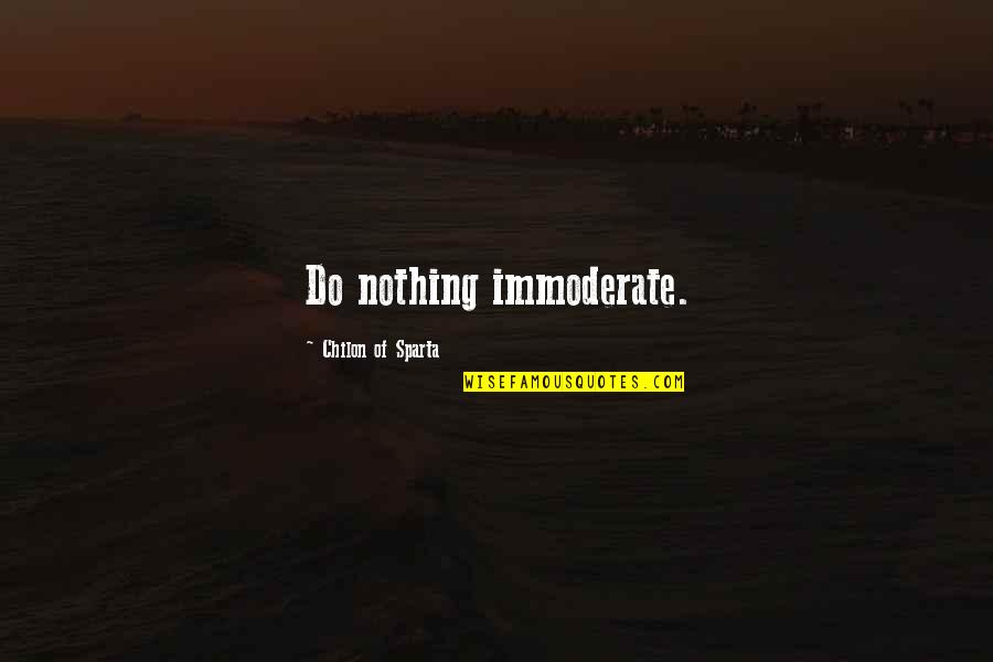 Shervin Pishevar Quotes By Chilon Of Sparta: Do nothing immoderate. Shervin Pishevar Quotes By Chilon Of Sparta: Do nothing immoderate.