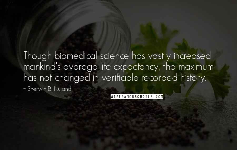 Sherwin B. Nuland quotes: Though biomedical science has vastly increased mankind's average life expectancy, the maximum has not changed in verifiable recorded history.