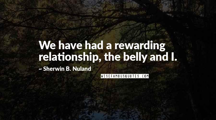 Sherwin B. Nuland quotes: We have had a rewarding relationship, the belly and I.