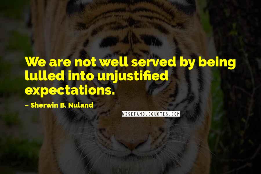 Sherwin B. Nuland quotes: We are not well served by being lulled into unjustified expectations.