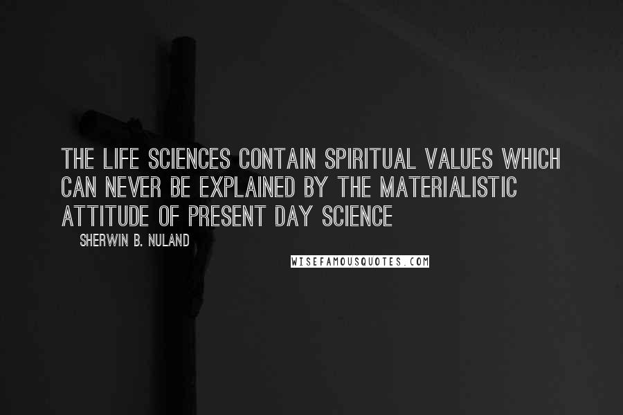 Sherwin B. Nuland quotes: The life sciences contain spiritual values which can never be explained by the materialistic attitude of present day science