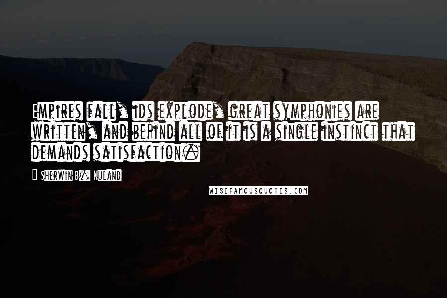 Sherwin B. Nuland quotes: Empires fall, ids explode, great symphonies are written, and behind all of it is a single instinct that demands satisfaction.