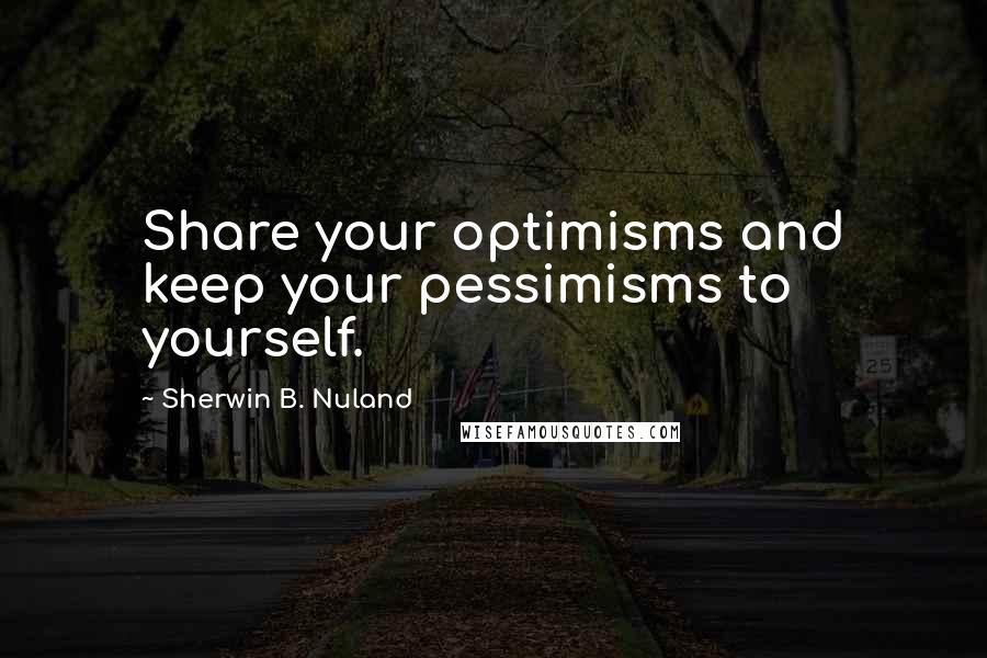 Sherwin B. Nuland quotes: Share your optimisms and keep your pessimisms to yourself.