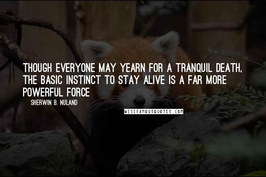 Sherwin B. Nuland quotes: Though everyone may yearn for a tranquil death, the basic instinct to stay alive is a far more powerful force