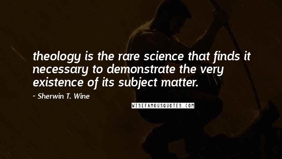 Sherwin T. Wine quotes: theology is the rare science that finds it necessary to demonstrate the very existence of its subject matter.