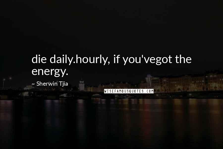 Sherwin Tjia quotes: die daily.hourly, if you'vegot the energy.