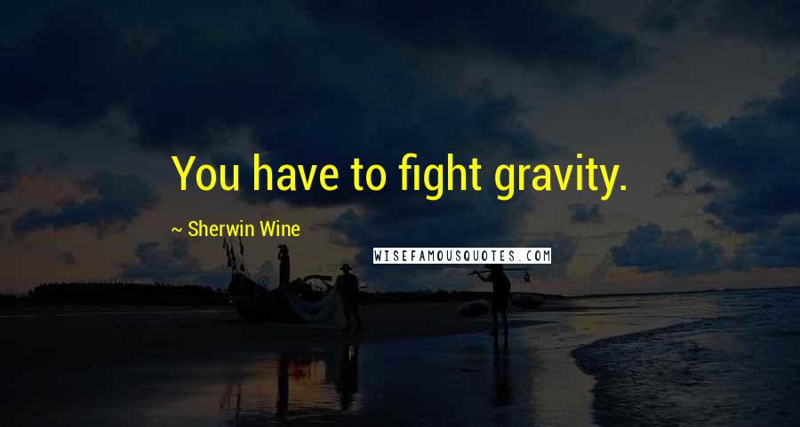 Sherwin Wine quotes: You have to fight gravity.