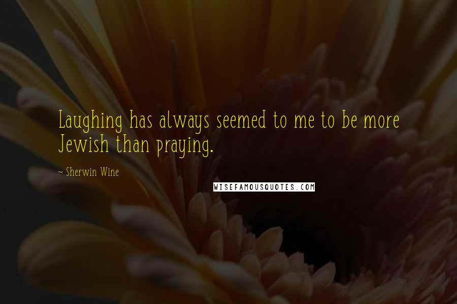 Sherwin Wine quotes: Laughing has always seemed to me to be more Jewish than praying.