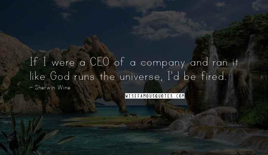 Sherwin Wine quotes: If I were a CEO of a company and ran it like God runs the universe, I'd be fired.