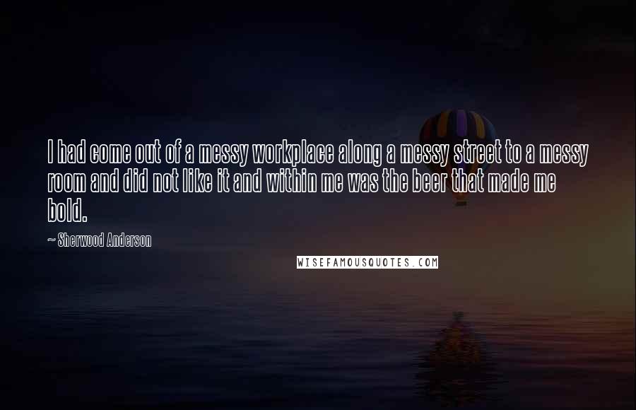 Sherwood Anderson quotes: I had come out of a messy workplace along a messy street to a messy room and did not like it and within me was the beer that made me
