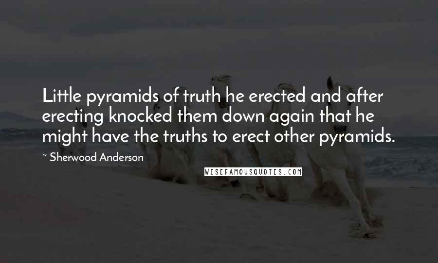 Sherwood Anderson quotes: Little pyramids of truth he erected and after erecting knocked them down again that he might have the truths to erect other pyramids. Sherwood Anderson quotes: Little pyramids of truth he erected and after erecting knocked them down again that he might have the truths to erect other pyramids.