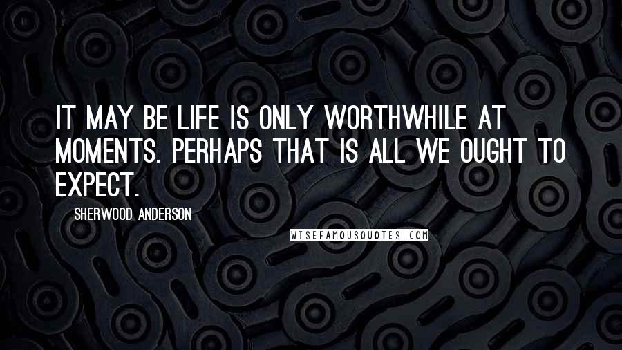 Sherwood Anderson quotes: It may be life is only worthwhile at moments. Perhaps that is all we ought to expect.