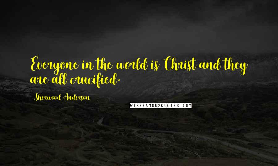 Sherwood Anderson quotes: Everyone in the world is Christ and they are all crucified.