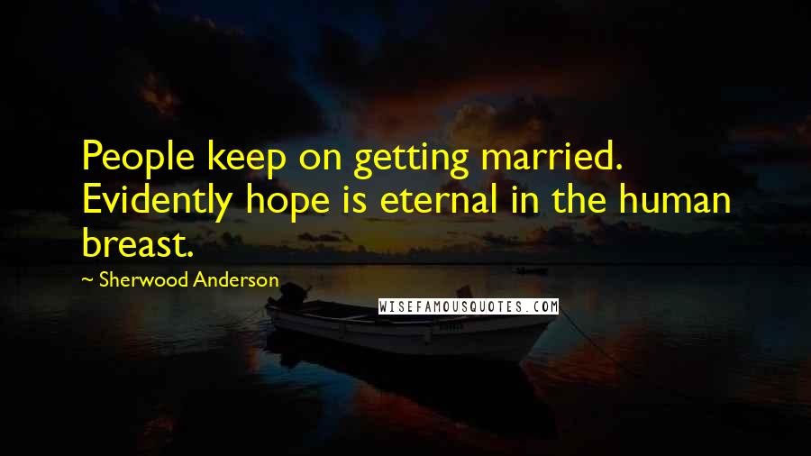 Sherwood Anderson quotes: People keep on getting married. Evidently hope is eternal in the human breast.