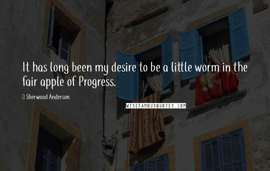 Sherwood Anderson quotes: It has long been my desire to be a little worm in the fair apple of Progress.