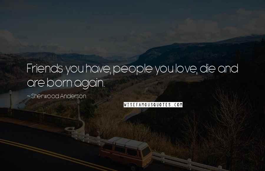 Sherwood Anderson quotes: Friends you have, people you love, die and are born again.