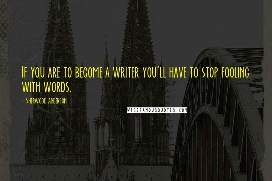 Sherwood Anderson quotes: If you are to become a writer you'll have to stop fooling with words.