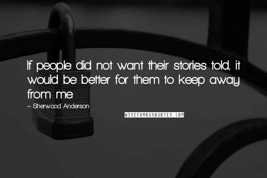 Sherwood Anderson quotes: If people did not want their stories told, it would be better for them to keep away from me.