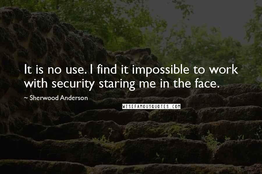 Sherwood Anderson quotes: It is no use. I find it impossible to work with security staring me in the face.