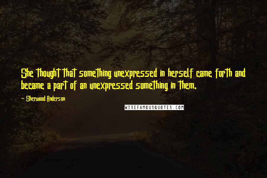 Sherwood Anderson quotes: She thought that something unexpressed in herself came forth and became a part of an unexpressed something in them.