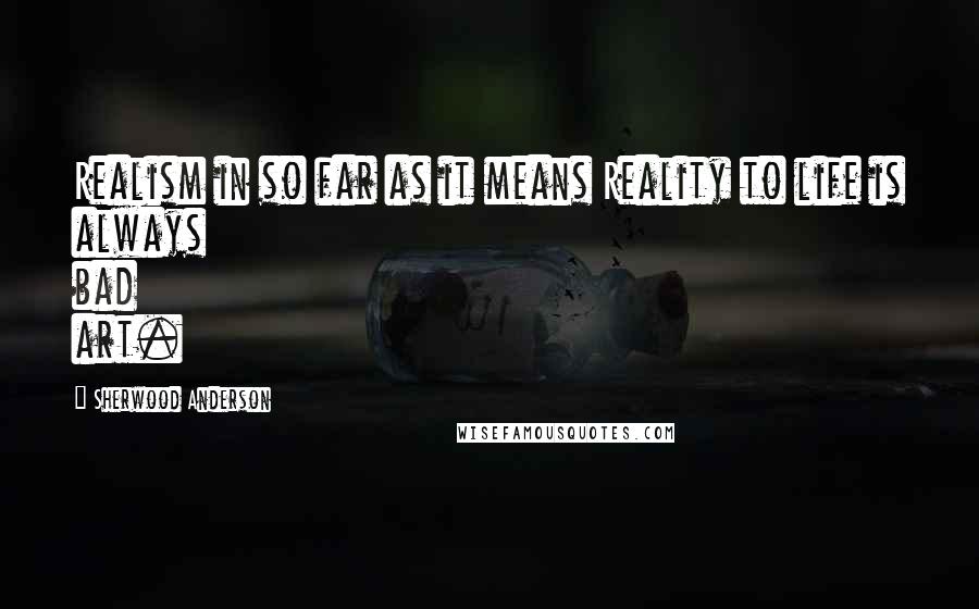 Sherwood Anderson quotes: Realism in so far as it means Reality to life is always bad art.