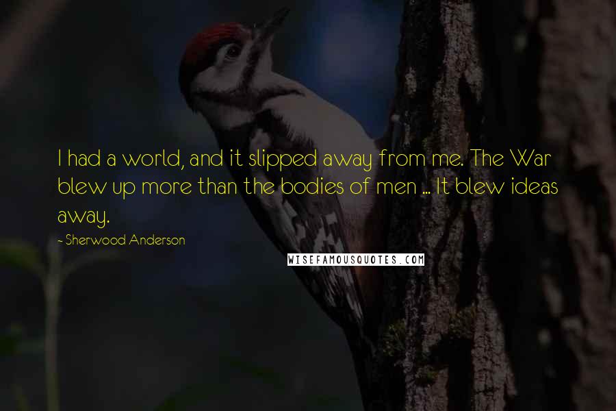 Sherwood Anderson quotes: I had a world, and it slipped away from me. The War blew up more than the bodies of men ... It blew ideas away.