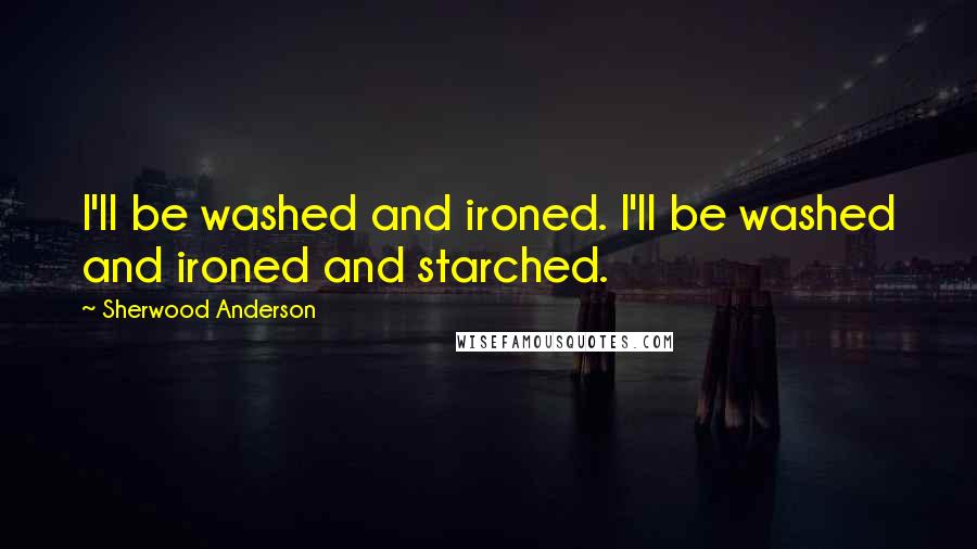 Sherwood Anderson quotes: I'll be washed and ironed. I'll be washed and ironed and starched.