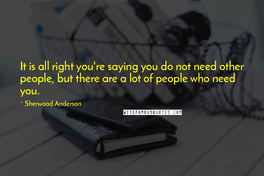 Sherwood Anderson quotes: It is all right you're saying you do not need other people, but there are a lot of people who need you.