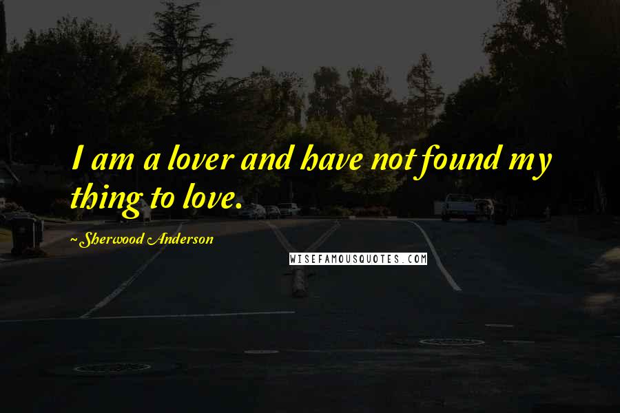 Sherwood Anderson quotes: I am a lover and have not found my thing to love.