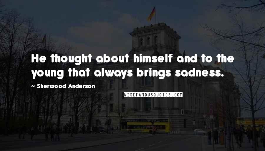 Sherwood Anderson quotes: He thought about himself and to the young that always brings sadness.