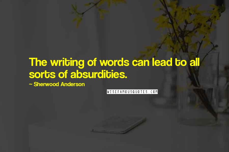 Sherwood Anderson quotes: The writing of words can lead to all sorts of absurdities.