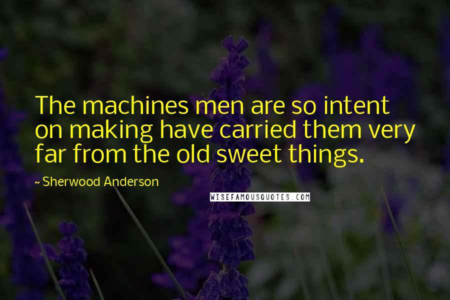 Sherwood Anderson quotes: The machines men are so intent on making have carried them very far from the old sweet things.