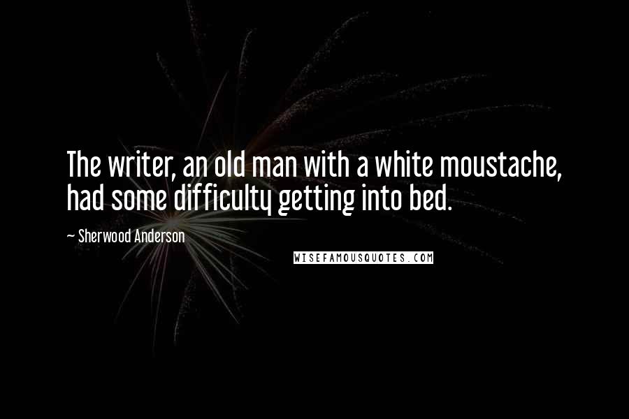 Sherwood Anderson quotes: The writer, an old man with a white moustache, had some difficulty getting into bed.